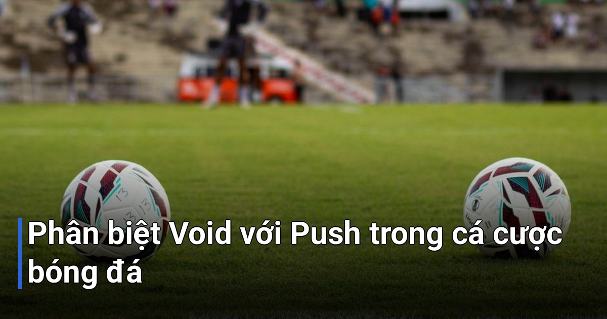 Phân biệt Void với Push trong cá cược bóng đá